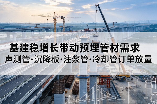 吉首基建稳增长带动预埋监测管材需求,声测管、沉降板、注浆管订单持续放量